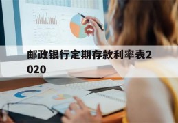 邮政银行定期存款利率表2020(邮政银行定期存款利率表2023年最新消息)