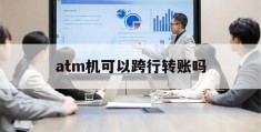 atm机可以跨行转账吗(邮政atm机可以跨行转账吗)