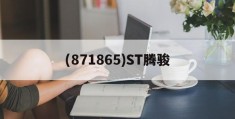 (871865)ST腾骏(腾骏祥最新消息871865)