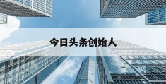 今日头条创始人(今日头条创始人在大学毕业后就创建了该公司)