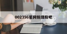 002396星网锐捷股吧(002396星网锐捷股票行情)