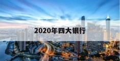 2020年四大银行(2020年四大银行三年定期利率)