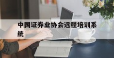 中国证券业协会远程培训系统(中国证券业协会远程培训系统怎么样)