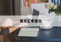 美元汇率变化(美元汇率变化曲线)