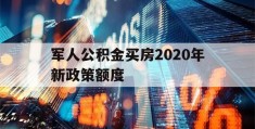 军人公积金买房2020年新政策额度(军人公积金买房2020年新政策额度是多少)