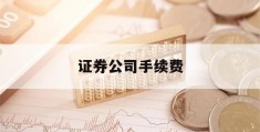 证券公司手续费(证券公司手续费怎么收)