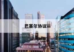 巴塞尔协议iii(巴塞尔协议iii实施时间)