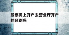 股票网上开户去营业厅开户的区别吗(股票网上开户和到交易厅开户有什么区别)