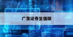 广发证券至强版(广发证券至强版官方下载最新版)