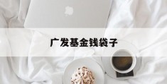 广发基金钱袋子(广发基金钱袋子收益率多少)