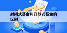 封闭式基金和开放式基金的区别(封闭式基金和开放式基金有何区别)