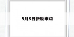 5月8日新股申购(5月8日新股申购值得申购吗为什么)