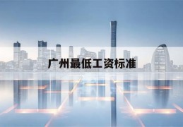 广州最低工资标准(广州最低工资标准2024最新)