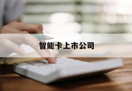 智能卡上市公司(智能卡制造公司排名)