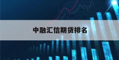 中融汇信期货排名(中融汇信新能源深圳集团有限公司是国企吗)