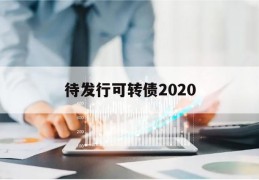 待发行可转债2020(待发行可转债一览表2023年)