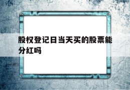 股权登记日当天买的股票能分红吗(股权登记日当天买的股票能分红吗税咋办)