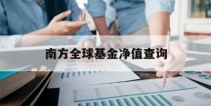 南方全球基金净值查询(南方全球基金净值查询今日价格)