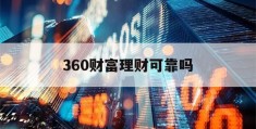 360财富理财可靠吗(360财富理财可靠吗知乎)