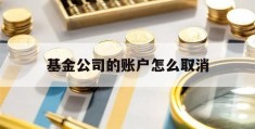 基金公司的账户怎么取消(基金公司账户销户需要多久到账)