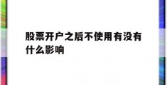 股票开户之后不使用有没有什么影响(股票开户之后不使用有没有什么影响呢)