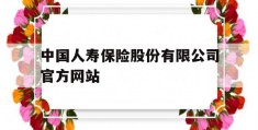 中国人寿保险股份有限公司官方网站(中国人寿保险股份有限公司官方网站查询)