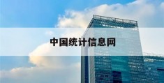 中国统计信息网(中国统计信息网和国家统计局)