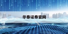 华泰证券官网(华泰证券官网首页固定)