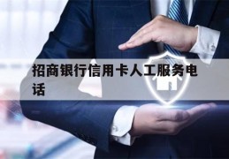 招商银行信用卡人工服务电话(招商银行信用卡人工服务电话怎么转人工)