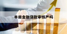 丰田金融贷款审核严吗(丰田金融贷款买车通过率怎么样)