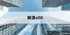 新浪a50(新浪a50指数实时行情)