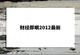 财经郎眼2012最新(财经郎眼2017完整版)