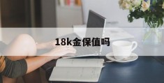 18k金保值吗(18k金能保持多久)