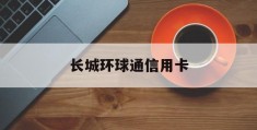 长城环球通信用卡(长城环球通信用卡为什么没有年费)