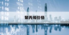 聚丙烯价格(聚丙烯价格最新行情)