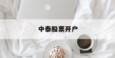 中泰股票开户(中泰证券公司开户怎么样)