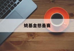 姚基金慈善赛(姚基金慈善赛2021)