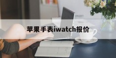 苹果手表iwatch报价(苹果手表iwatch报价和图片)