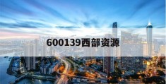 600139西部资源(600139西部资源股吧000709)