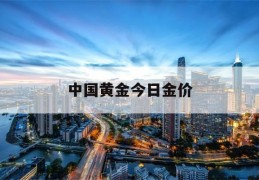 中国黄金今日金价(中国黄金今日金价查询价目表最新)