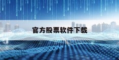 官方股票软件下载(下载官方股票app软件)