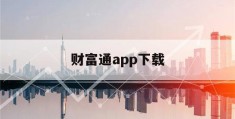 财富通app下载(财富通app下载安装)