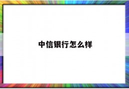 中信银行怎么样(中信银行怎么样属于什么)