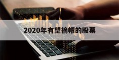 2020年有望摘帽的股票(最新2020年有望摘帽股票)