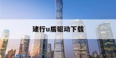 建行u盾驱动下载(建行u盾驱动程序怎么下载)