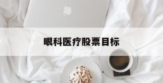 眼科医疗股票目标(眼科医疗的股票有哪些)