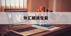 外汇期货交易(外汇期货交易与外汇期权交易的区别)