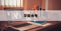 华能水电(华能水电获实用新型专利授权)