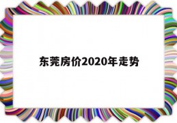 东莞房价2020年走势(东莞房价2020年走势如何)