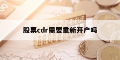 股票cdr需要重新开户吗(为什么cdr股票一直不上市)